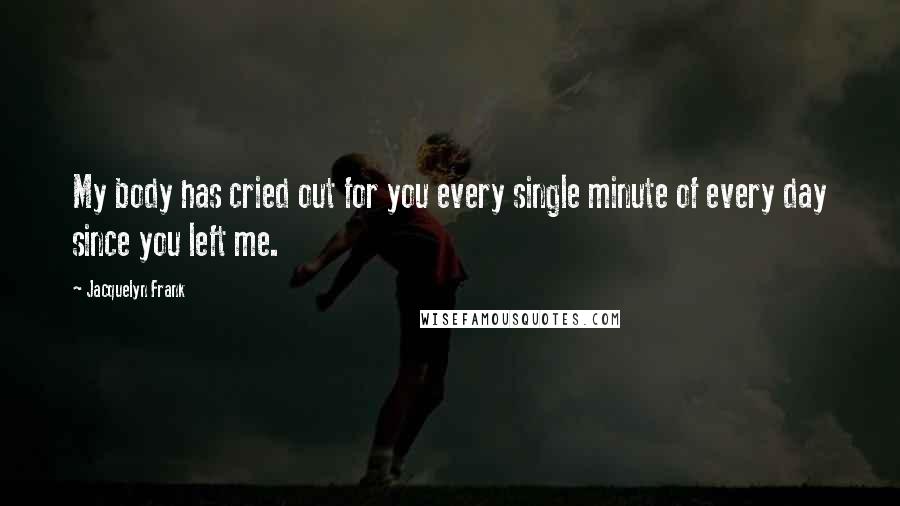 Jacquelyn Frank Quotes: My body has cried out for you every single minute of every day since you left me.