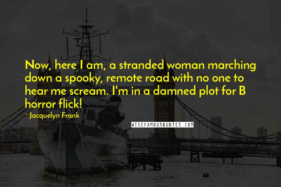 Jacquelyn Frank Quotes: Now, here I am, a stranded woman marching down a spooky, remote road with no one to hear me scream. I'm in a damned plot for B horror flick!