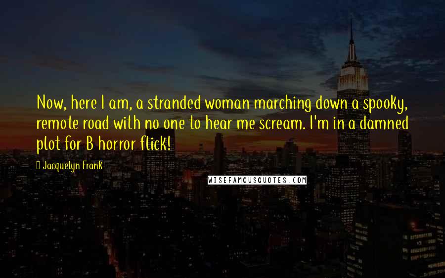 Jacquelyn Frank Quotes: Now, here I am, a stranded woman marching down a spooky, remote road with no one to hear me scream. I'm in a damned plot for B horror flick!