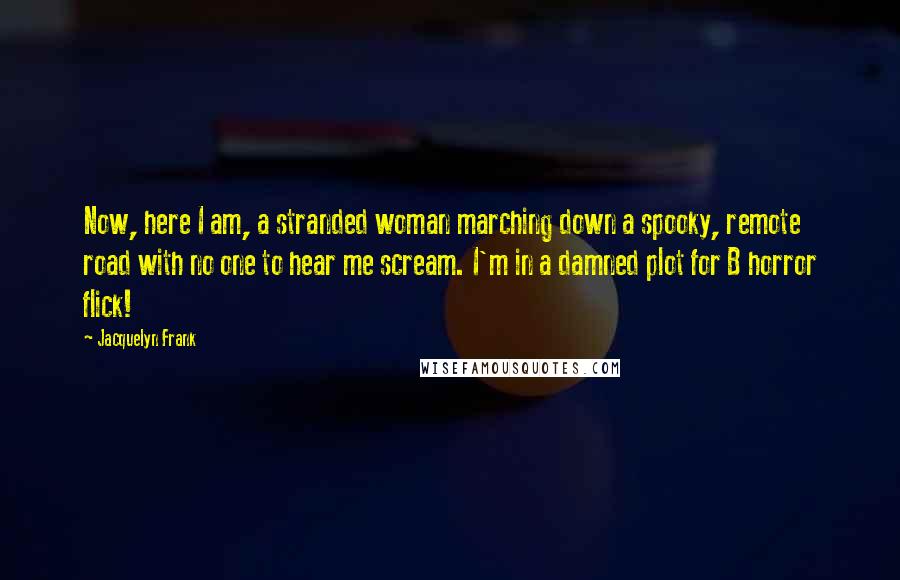 Jacquelyn Frank Quotes: Now, here I am, a stranded woman marching down a spooky, remote road with no one to hear me scream. I'm in a damned plot for B horror flick!