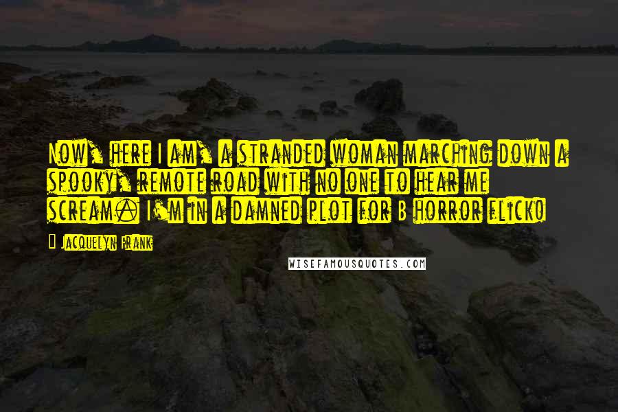 Jacquelyn Frank Quotes: Now, here I am, a stranded woman marching down a spooky, remote road with no one to hear me scream. I'm in a damned plot for B horror flick!