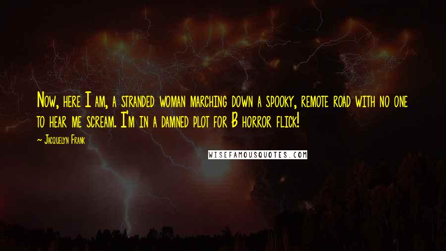 Jacquelyn Frank Quotes: Now, here I am, a stranded woman marching down a spooky, remote road with no one to hear me scream. I'm in a damned plot for B horror flick!