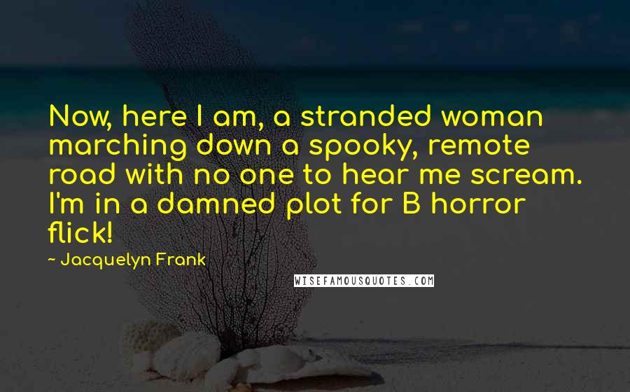 Jacquelyn Frank Quotes: Now, here I am, a stranded woman marching down a spooky, remote road with no one to hear me scream. I'm in a damned plot for B horror flick!