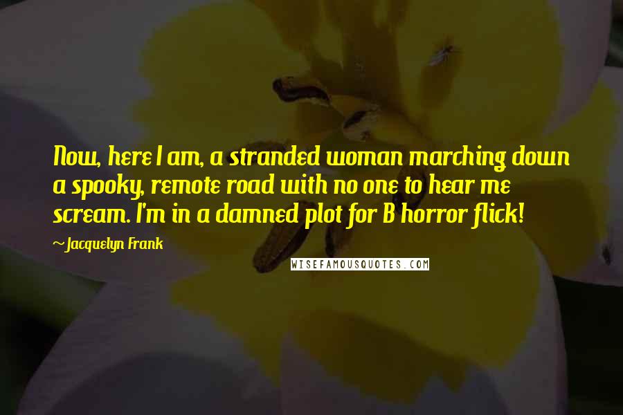 Jacquelyn Frank Quotes: Now, here I am, a stranded woman marching down a spooky, remote road with no one to hear me scream. I'm in a damned plot for B horror flick!