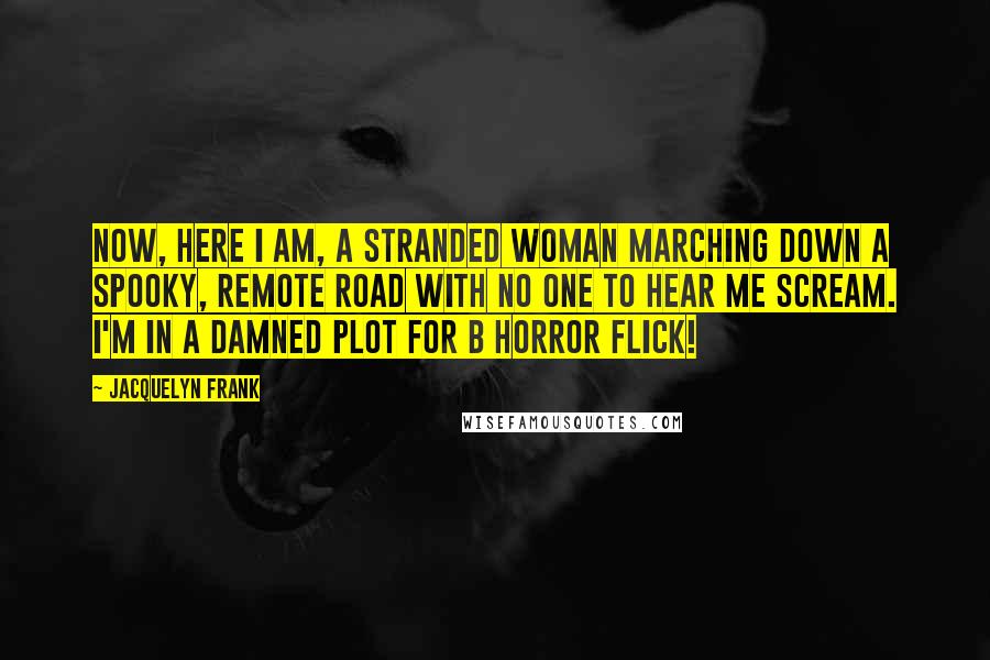 Jacquelyn Frank Quotes: Now, here I am, a stranded woman marching down a spooky, remote road with no one to hear me scream. I'm in a damned plot for B horror flick!