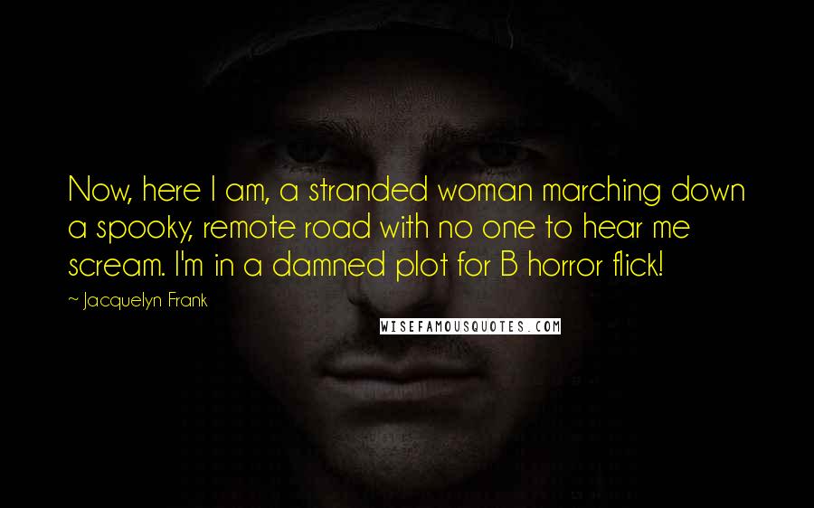 Jacquelyn Frank Quotes: Now, here I am, a stranded woman marching down a spooky, remote road with no one to hear me scream. I'm in a damned plot for B horror flick!