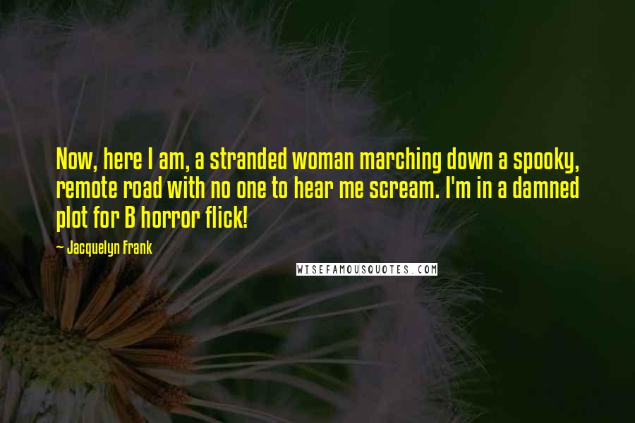 Jacquelyn Frank Quotes: Now, here I am, a stranded woman marching down a spooky, remote road with no one to hear me scream. I'm in a damned plot for B horror flick!