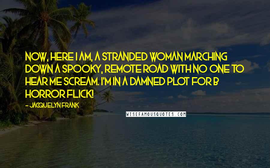 Jacquelyn Frank Quotes: Now, here I am, a stranded woman marching down a spooky, remote road with no one to hear me scream. I'm in a damned plot for B horror flick!