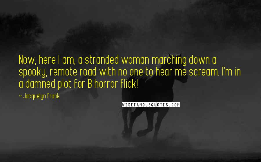 Jacquelyn Frank Quotes: Now, here I am, a stranded woman marching down a spooky, remote road with no one to hear me scream. I'm in a damned plot for B horror flick!