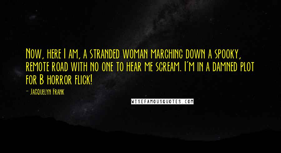 Jacquelyn Frank Quotes: Now, here I am, a stranded woman marching down a spooky, remote road with no one to hear me scream. I'm in a damned plot for B horror flick!