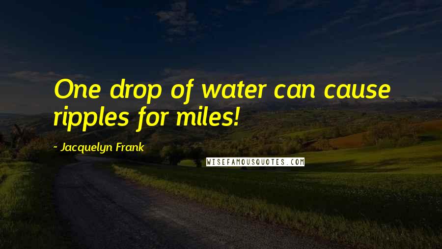 Jacquelyn Frank Quotes: One drop of water can cause ripples for miles!