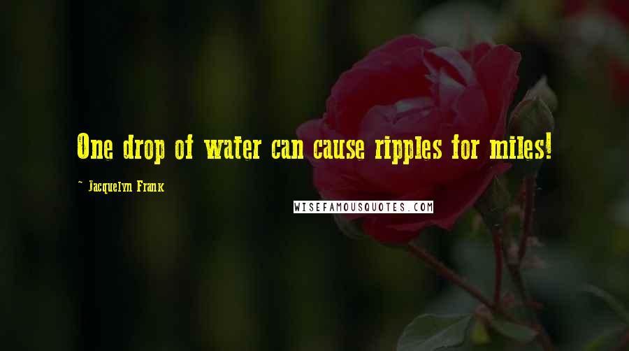 Jacquelyn Frank Quotes: One drop of water can cause ripples for miles!