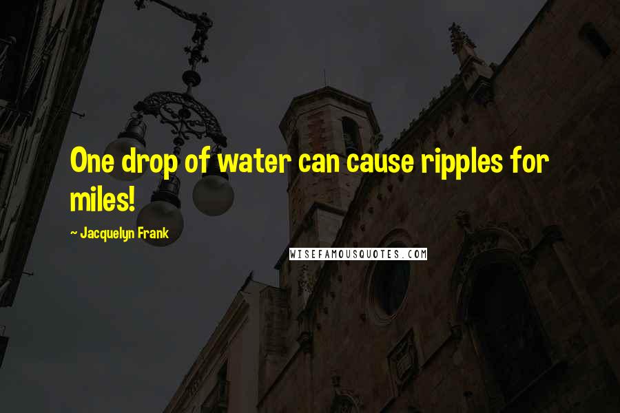 Jacquelyn Frank Quotes: One drop of water can cause ripples for miles!