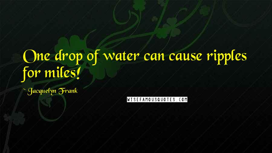 Jacquelyn Frank Quotes: One drop of water can cause ripples for miles!