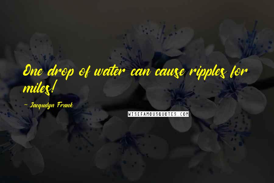 Jacquelyn Frank Quotes: One drop of water can cause ripples for miles!