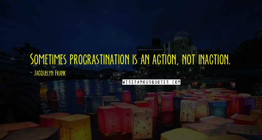 Jacquelyn Frank Quotes: Sometimes procrastination is an action, not inaction.