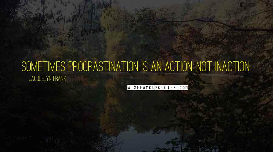 Jacquelyn Frank Quotes: Sometimes procrastination is an action, not inaction.