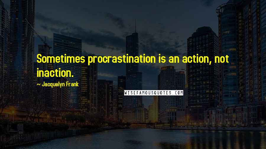 Jacquelyn Frank Quotes: Sometimes procrastination is an action, not inaction.