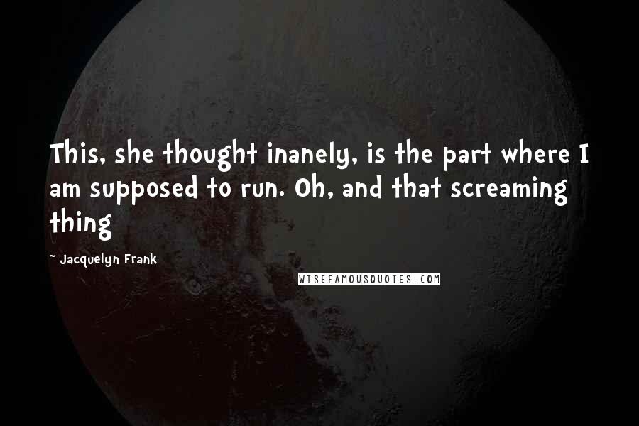 Jacquelyn Frank Quotes: This, she thought inanely, is the part where I am supposed to run. Oh, and that screaming thing