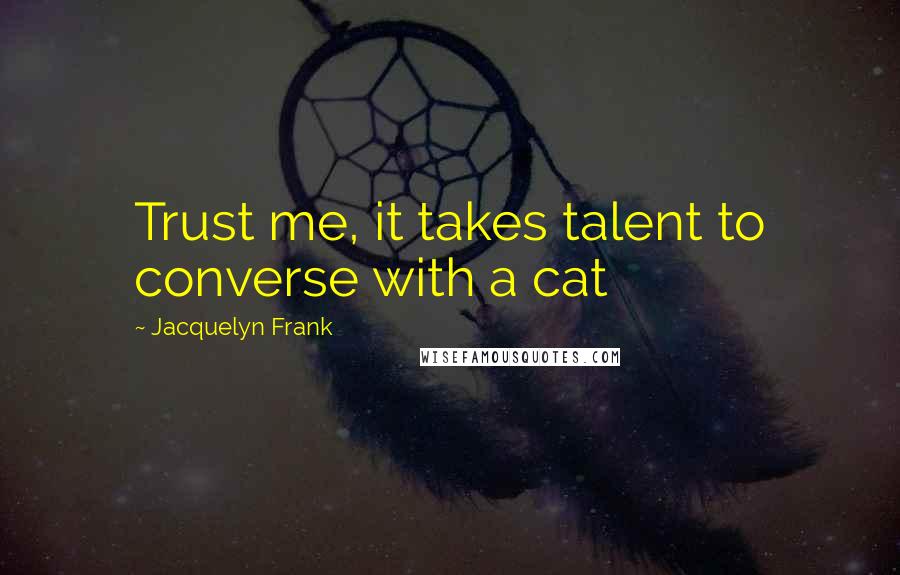 Jacquelyn Frank Quotes: Trust me, it takes talent to converse with a cat