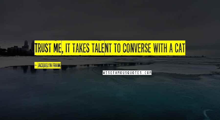 Jacquelyn Frank Quotes: Trust me, it takes talent to converse with a cat