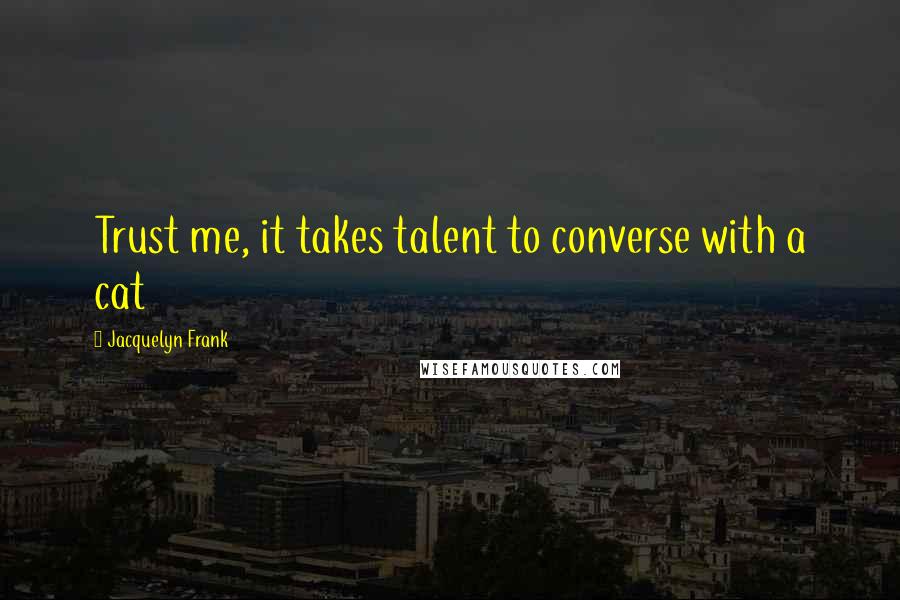 Jacquelyn Frank Quotes: Trust me, it takes talent to converse with a cat