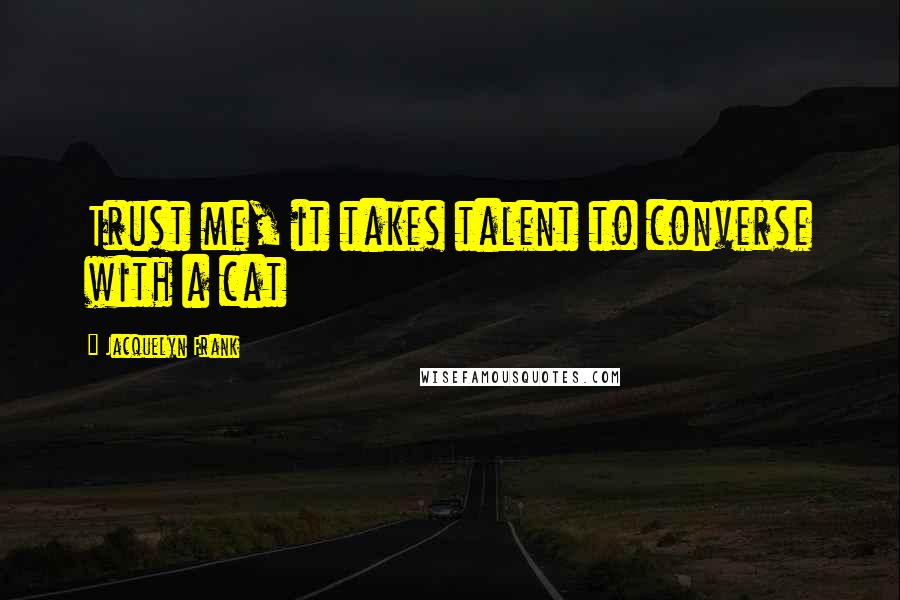 Jacquelyn Frank Quotes: Trust me, it takes talent to converse with a cat