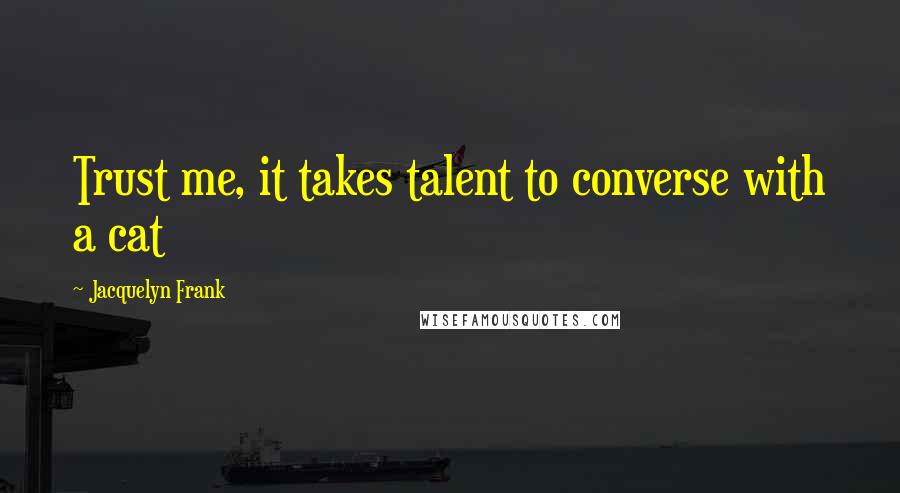 Jacquelyn Frank Quotes: Trust me, it takes talent to converse with a cat