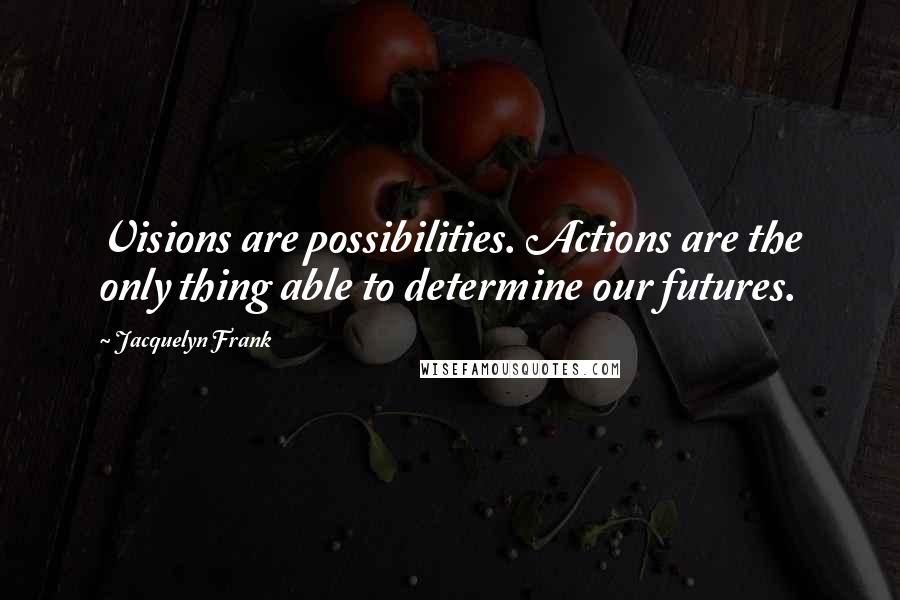 Jacquelyn Frank Quotes: Visions are possibilities. Actions are the only thing able to determine our futures.