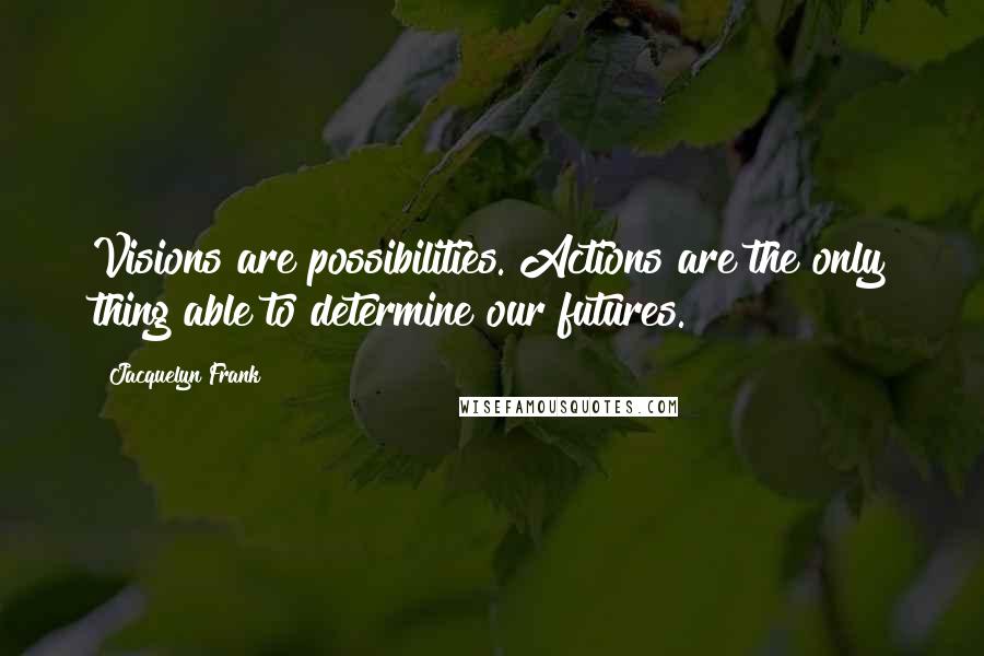 Jacquelyn Frank Quotes: Visions are possibilities. Actions are the only thing able to determine our futures.