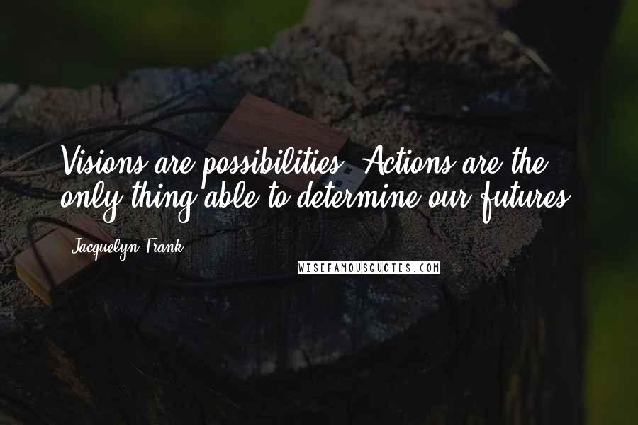 Jacquelyn Frank Quotes: Visions are possibilities. Actions are the only thing able to determine our futures.