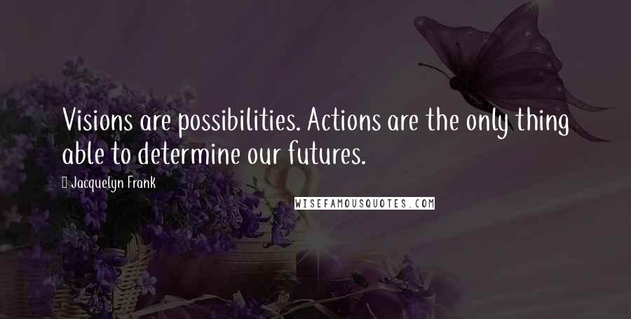 Jacquelyn Frank Quotes: Visions are possibilities. Actions are the only thing able to determine our futures.