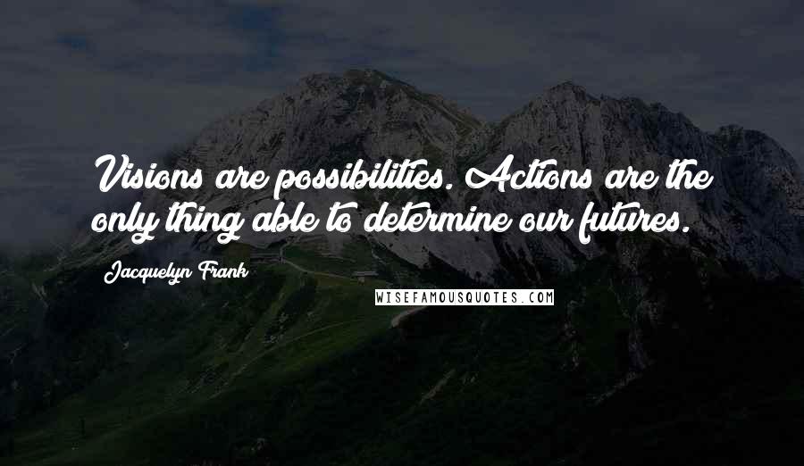 Jacquelyn Frank Quotes: Visions are possibilities. Actions are the only thing able to determine our futures.