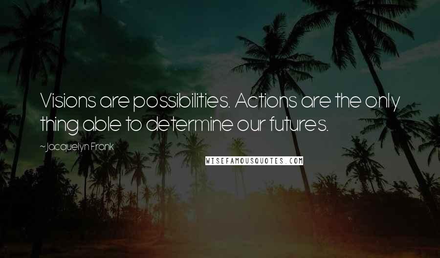 Jacquelyn Frank Quotes: Visions are possibilities. Actions are the only thing able to determine our futures.