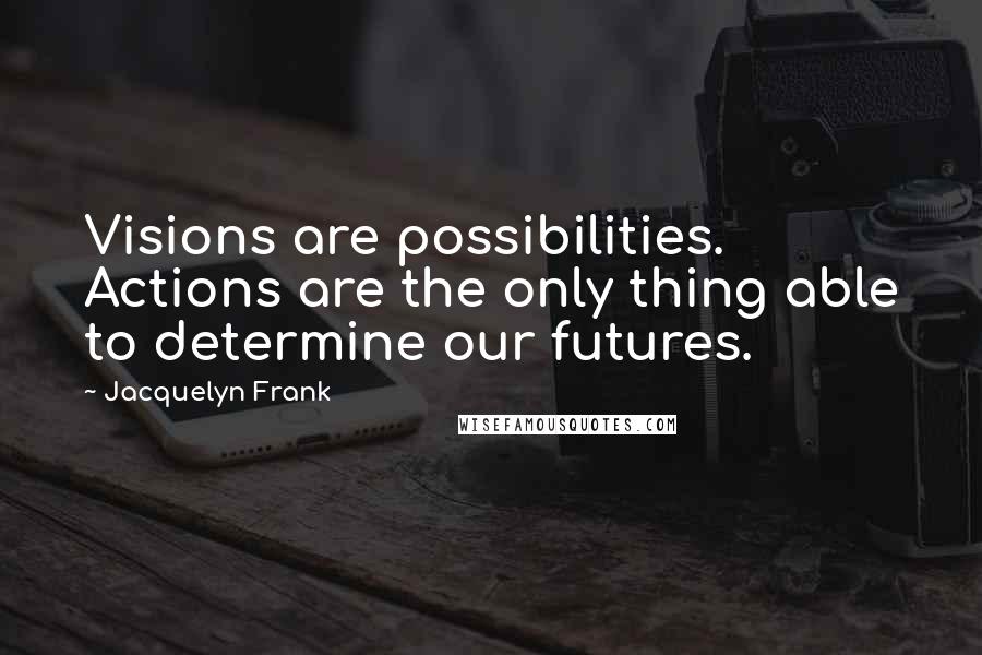 Jacquelyn Frank Quotes: Visions are possibilities. Actions are the only thing able to determine our futures.