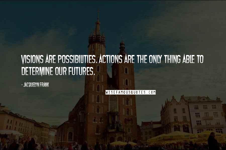 Jacquelyn Frank Quotes: Visions are possibilities. Actions are the only thing able to determine our futures.