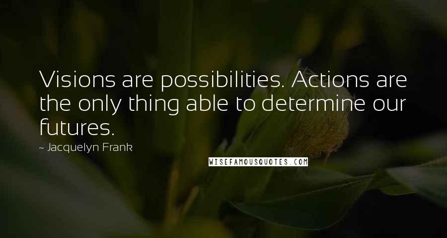 Jacquelyn Frank Quotes: Visions are possibilities. Actions are the only thing able to determine our futures.