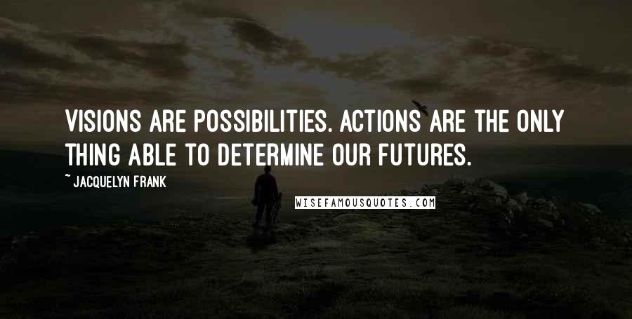 Jacquelyn Frank Quotes: Visions are possibilities. Actions are the only thing able to determine our futures.