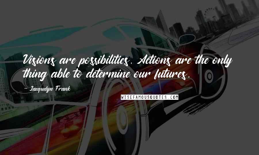 Jacquelyn Frank Quotes: Visions are possibilities. Actions are the only thing able to determine our futures.