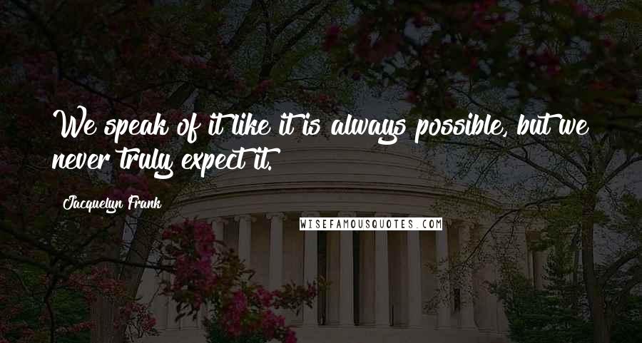 Jacquelyn Frank Quotes: We speak of it like it is always possible, but we never truly expect it.