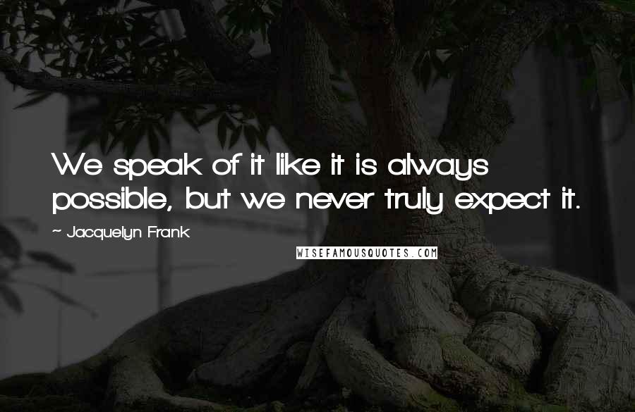 Jacquelyn Frank Quotes: We speak of it like it is always possible, but we never truly expect it.