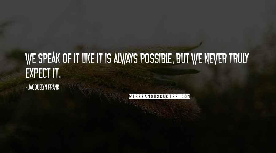 Jacquelyn Frank Quotes: We speak of it like it is always possible, but we never truly expect it.