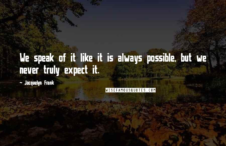 Jacquelyn Frank Quotes: We speak of it like it is always possible, but we never truly expect it.