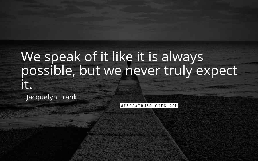 Jacquelyn Frank Quotes: We speak of it like it is always possible, but we never truly expect it.