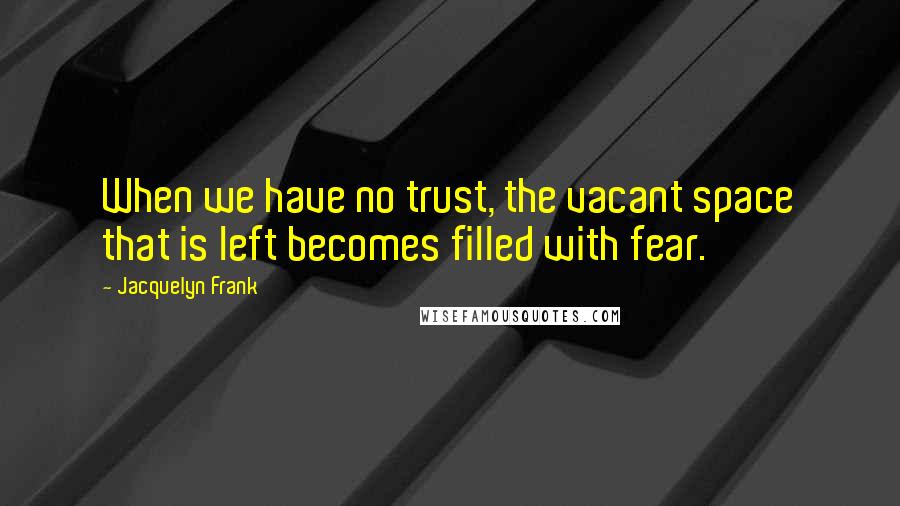 Jacquelyn Frank Quotes: When we have no trust, the vacant space that is left becomes filled with fear.