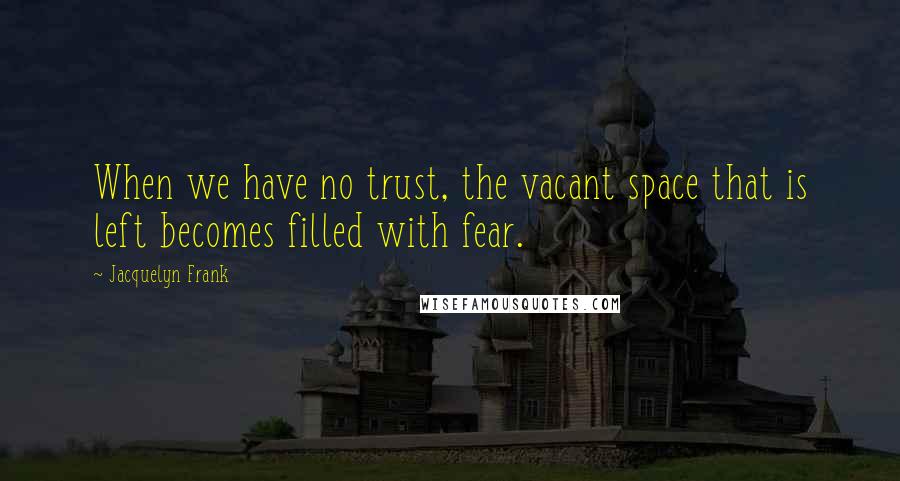 Jacquelyn Frank Quotes: When we have no trust, the vacant space that is left becomes filled with fear.