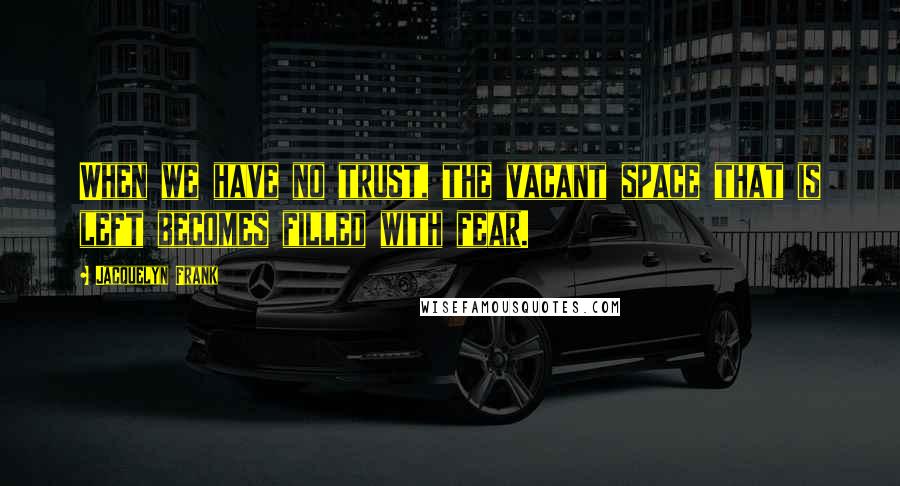 Jacquelyn Frank Quotes: When we have no trust, the vacant space that is left becomes filled with fear.