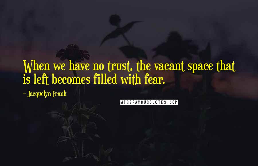 Jacquelyn Frank Quotes: When we have no trust, the vacant space that is left becomes filled with fear.