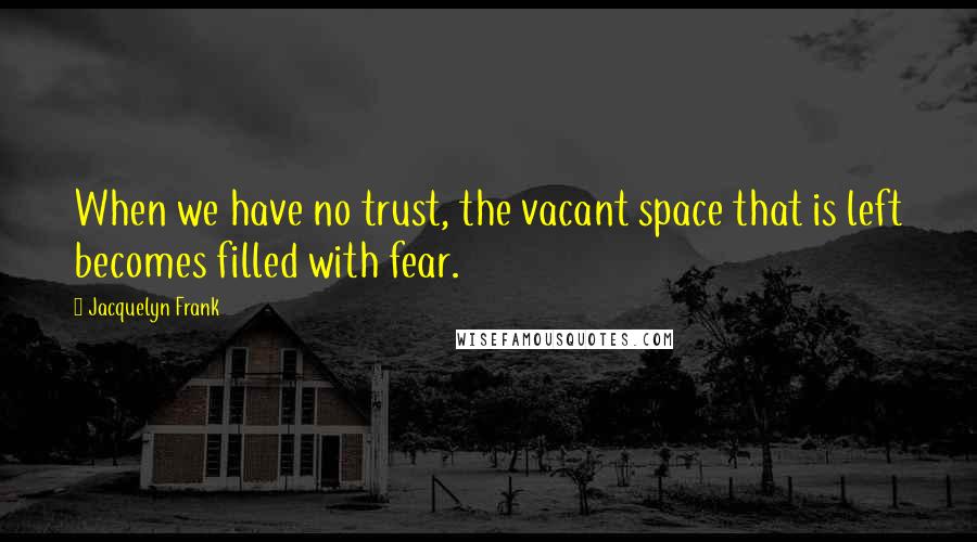 Jacquelyn Frank Quotes: When we have no trust, the vacant space that is left becomes filled with fear.