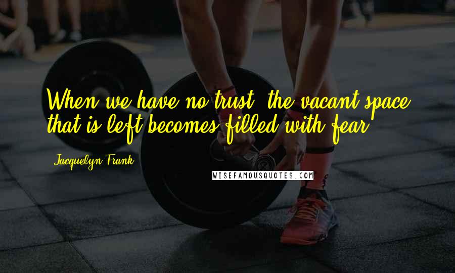 Jacquelyn Frank Quotes: When we have no trust, the vacant space that is left becomes filled with fear.